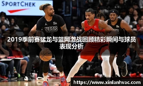 2019季前赛猛龙与篮网激战回顾精彩瞬间与球员表现分析