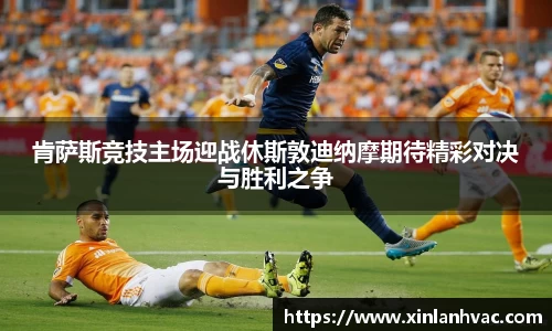 肯萨斯竞技主场迎战休斯敦迪纳摩期待精彩对决与胜利之争